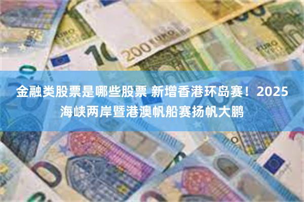 金融类股票是哪些股票 新增香港环岛赛！2025海峡两岸暨港澳帆船赛扬帆大鹏