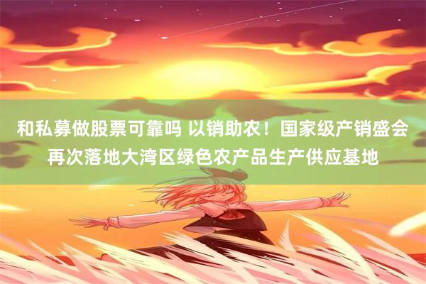 和私募做股票可靠吗 以销助农！国家级产销盛会再次落地大湾区绿色农产品生产供应基地