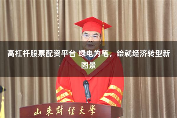 高杠杆股票配资平台 绿电为笔,绘就经济转型新图景