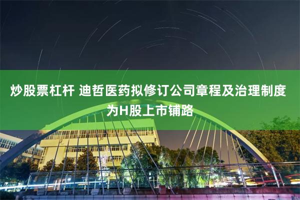 炒股票杠杆 迪哲医药拟修订公司章程及治理制度 为H股上市铺路