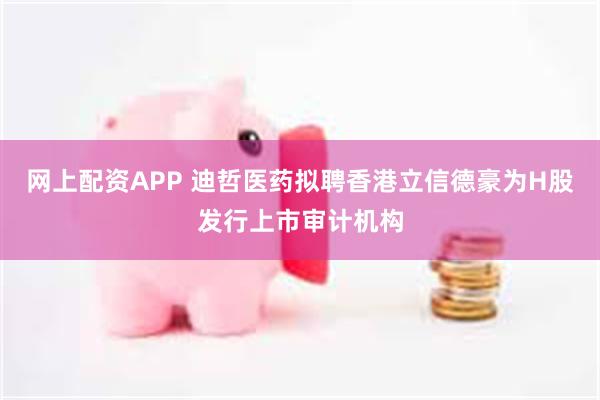 网上配资APP 迪哲医药拟聘香港立信德豪为H股发行上市审计机构