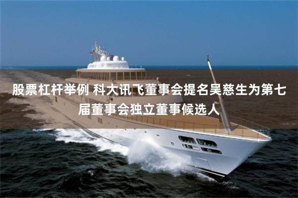 股票杠杆举例 科大讯飞董事会提名吴慈生为第七届董事会独立董事候选人