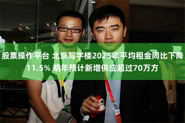股票操作平台 北京写字楼2025年平均租金同比下降11.5% 明年预计新增供应超过70万方