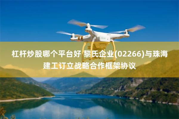 杠杆炒股哪个平台好 黎氏企业(02266)与珠海建工订立战略合作框架协议