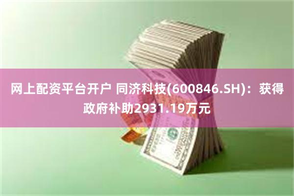 网上配资平台开户 同济科技(600846.SH)：获得政府补助2931.19万元