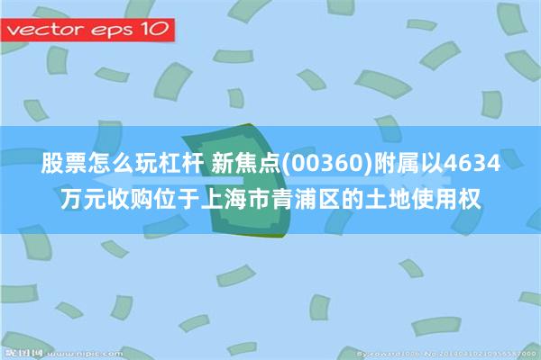 股票怎么玩杠杆 新焦点(00360)附属以4634万元收购位于上海市青浦区的土地使用权