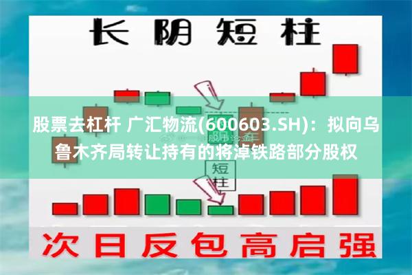 股票去杠杆 广汇物流(600603.SH)：拟向乌鲁木齐局转让持有的将淖铁路部分股权