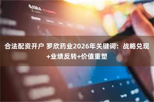 合法配资开户 罗欣药业2026年关键词：战略兑现+业绩反转+价值重塑
