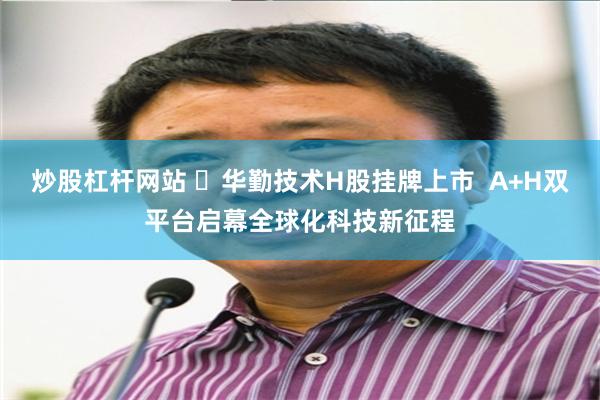 炒股杠杆网站 ​华勤技术H股挂牌上市  A+H双平台启幕全球化科技新征程