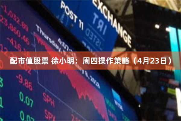 配市值股票 徐小明：周四操作策略（4月23日）