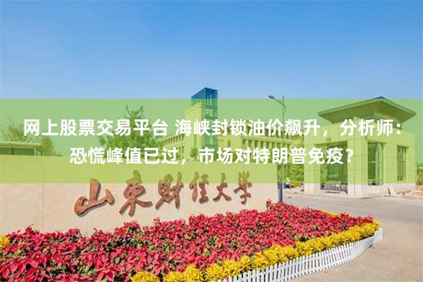 网上股票交易平台 海峡封锁油价飙升，分析师：恐慌峰值已过，市场对特朗普免疫？