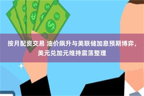 按月配资交易 油价飙升与美联储加息预期博弈，美元兑加元维持震荡整理