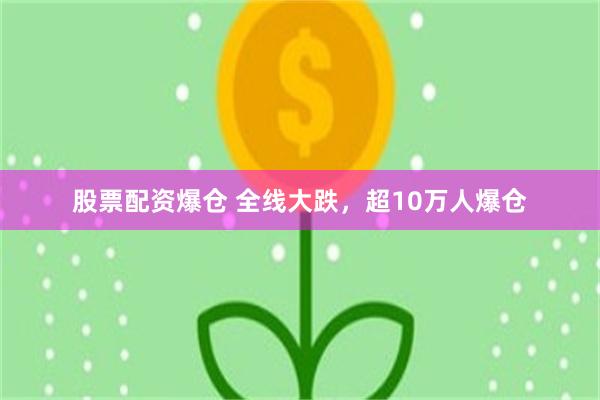 股票配资爆仓 全线大跌，超10万人爆仓