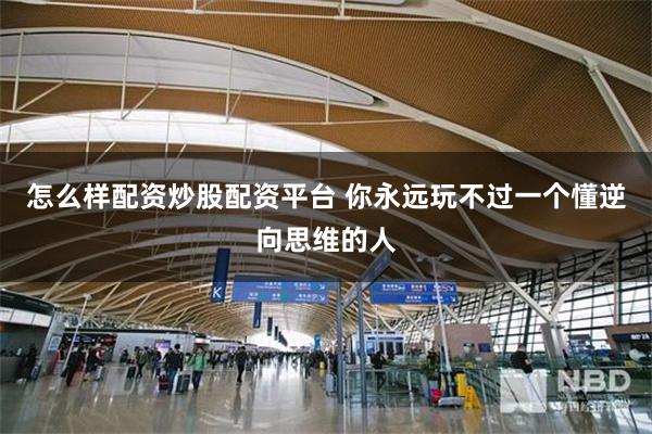 怎么样配资炒股配资平台 你永远玩不过一个懂逆向思维的人