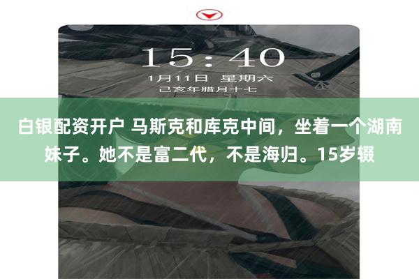 白银配资开户 马斯克和库克中间，坐着一个湖南妹子。她不是富二代，不是海归。15岁辍