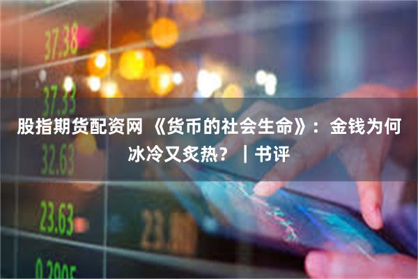 股指期货配资网 《货币的社会生命》：金钱为何冰冷又炙热？｜书评