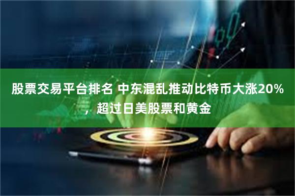股票交易平台排名 中东混乱推动比特币大涨20%，超过日美股票和黄金