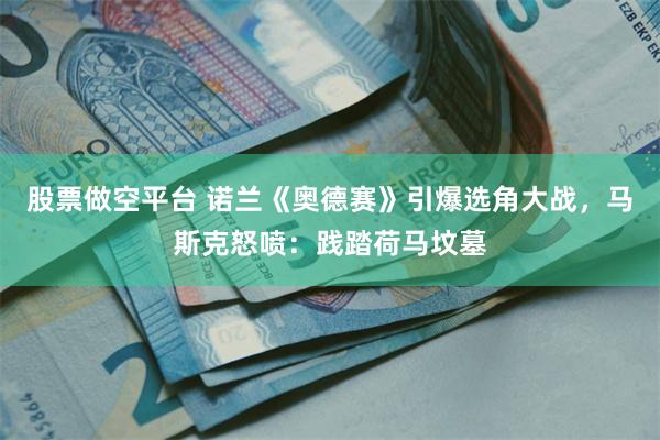 股票做空平台 诺兰《奥德赛》引爆选角大战，马斯克怒喷：践踏荷马坟墓