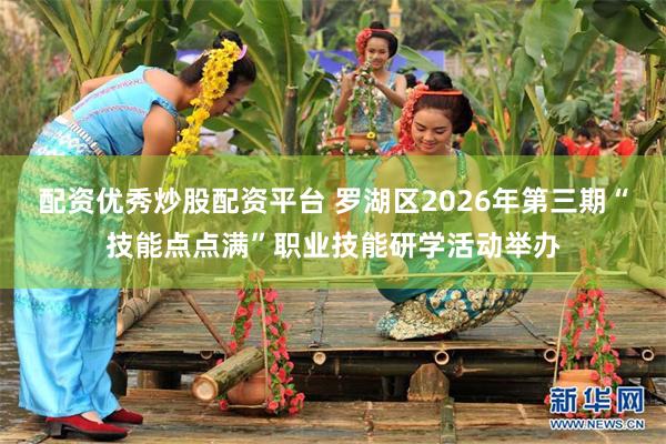 配资优秀炒股配资平台 罗湖区2026年第三期“技能点点满”职业技能研学活动举办