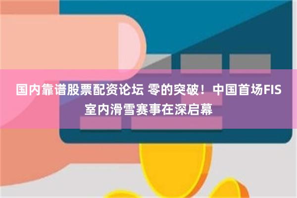 国内靠谱股票配资论坛 零的突破！中国首场FIS室内滑雪赛事在深启幕
