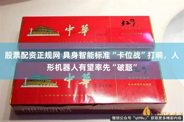 股票配资正规网 具身智能标准“卡位战”打响，人形机器人有望率先“破题”