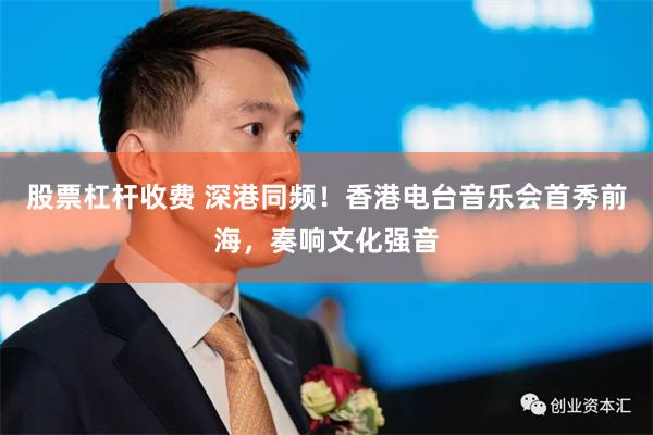 股票杠杆收费 深港同频！香港电台音乐会首秀前海，奏响文化强音