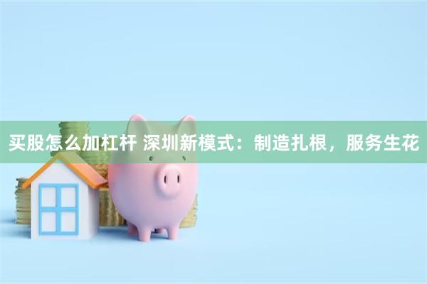 买股怎么加杠杆 深圳新模式：制造扎根，服务生花