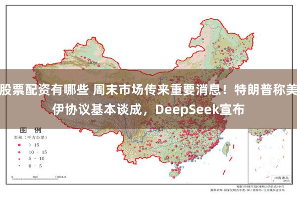 股票配资有哪些 周末市场传来重要消息！特朗普称美伊协议基本谈成，DeepSeek宣布