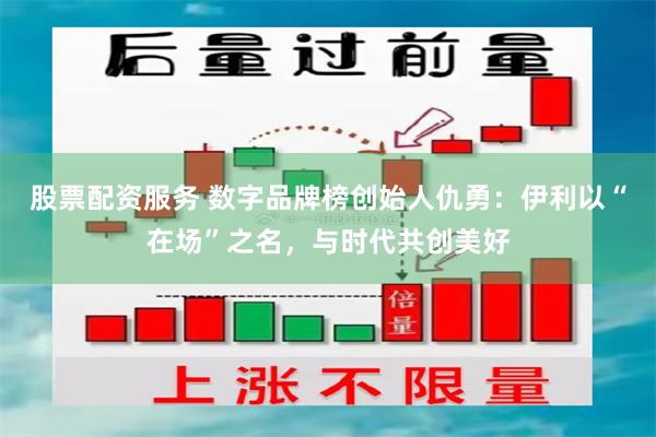 股票配资服务 数字品牌榜创始人仇勇：伊利以“在场”之名，与时代共创美好