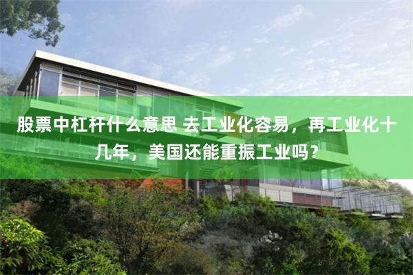 股票中杠杆什么意思 去工业化容易，再工业化十几年，美国还能重振工业吗？