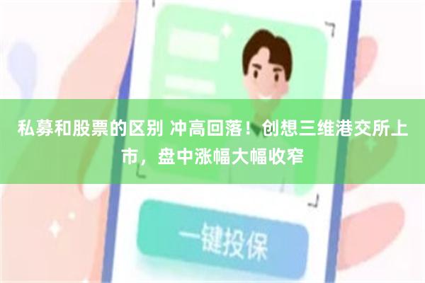 私募和股票的区别 冲高回落！创想三维港交所上市，盘中涨幅大幅收窄