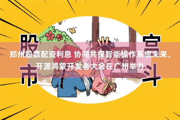 郑州股票配资利息 协同共探智能操作系统未来，开源鸿蒙开发者大会在广州举办