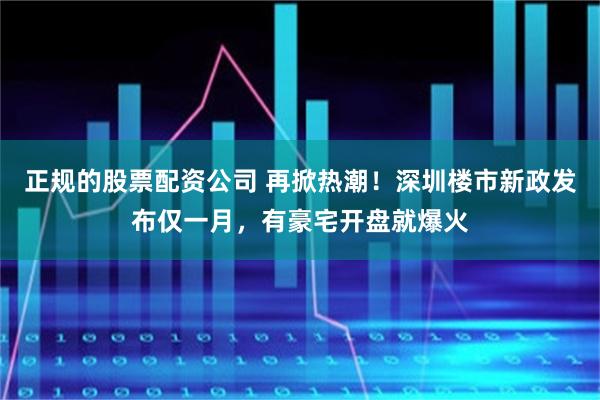 正规的股票配资公司 再掀热潮！深圳楼市新政发布仅一月，有豪宅开盘就爆火