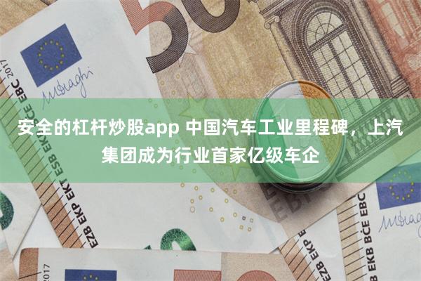 安全的杠杆炒股app 中国汽车工业里程碑，上汽集团成为行业首家亿级车企