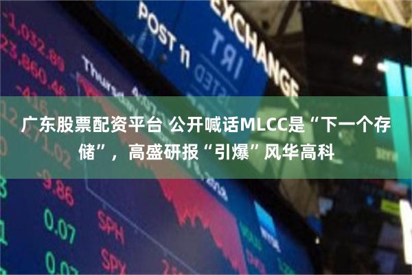 广东股票配资平台 公开喊话MLCC是“下一个存储”，高盛研报“引爆”风华高科