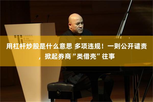 用杠杆炒股是什么意思 多项违规！一则公开谴责，掀起券商“类借壳”往事