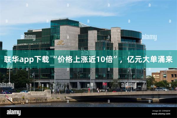 联华app下载 “价格上涨近10倍”,亿元大单涌来