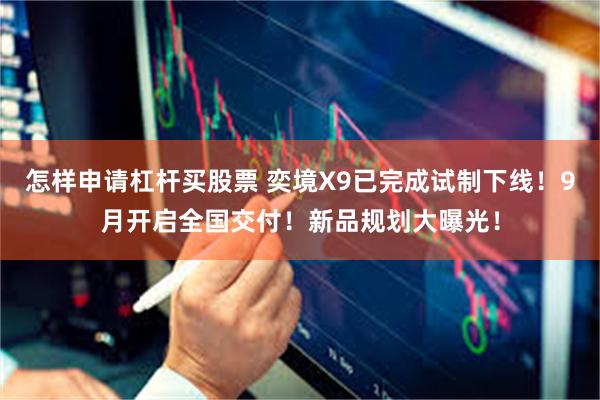 怎样申请杠杆买股票 奕境X9已完成试制下线！9月开启全国交付！新品规划大曝光！