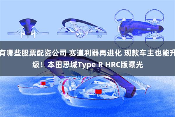 有哪些股票配资公司 赛道利器再进化 现款车主也能升级！本田思域Type R HRC版曝光