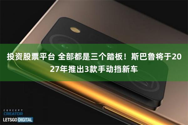 投资股票平台 全部都是三个踏板!斯巴鲁将于2027年推出3款手动挡新车