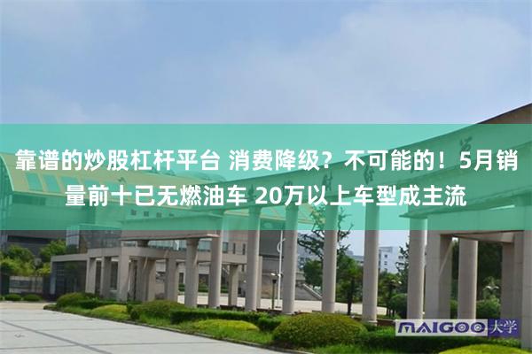 靠谱的炒股杠杆平台 消费降级？不可能的！5月销量前十已无燃油车 20万以上车型成主流