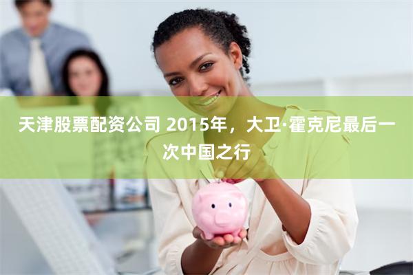 天津股票配资公司 2015年，大卫·霍克尼最后一次中国之行
