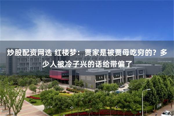 炒股配资网选 红楼梦:贾家是被贾母吃穷的?多少人被冷子兴的话给带偏了