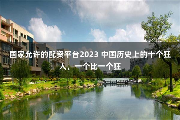 国家允许的配资平台2023 中国历史上的十个狂人，一个比一个狂