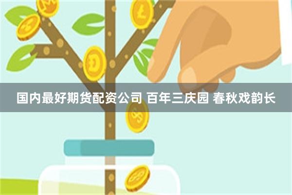 国内最好期货配资公司 百年三庆园 春秋戏韵长