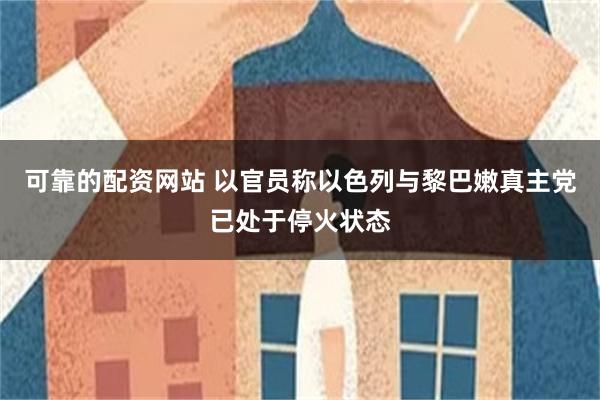可靠的配资网站 以官员称以色列与黎巴嫩真主党已处于停火状态