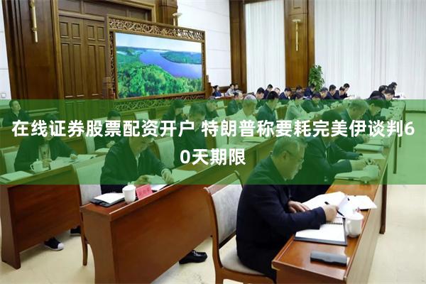 在线证券股票配资开户 特朗普称要耗完美伊谈判60天期限