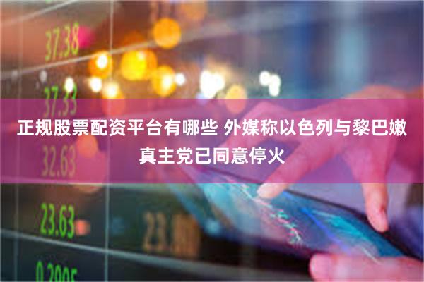 正规股票配资平台有哪些 外媒称以色列与黎巴嫩真主党已同意停火
