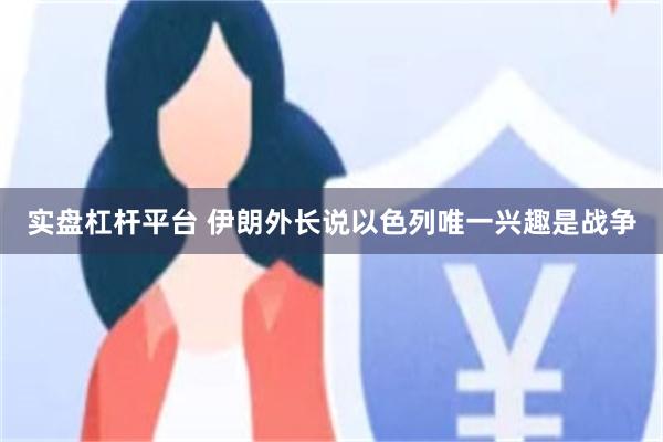 实盘杠杆平台 伊朗外长说以色列唯一兴趣是战争