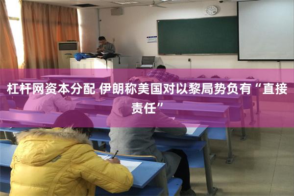 杠杆网资本分配 伊朗称美国对以黎局势负有“直接责任”